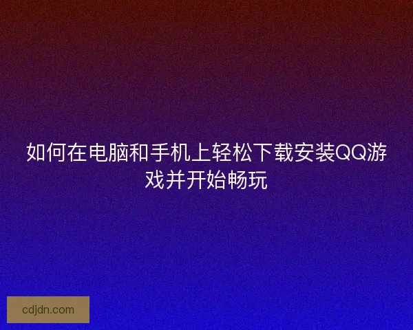 如何在电脑和手机上轻松下载安装QQ游戏并开始畅玩