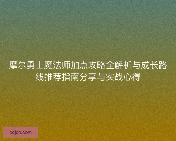 摩尔勇士魔法师加点攻略全解析与成长路线推荐指南分享与实战心得