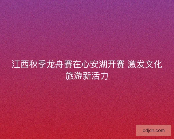 江西秋季龙舟赛在心安湖开赛 激发文化旅游新活力